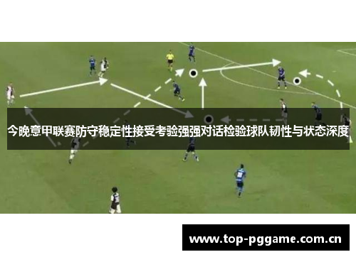 今晚意甲联赛防守稳定性接受考验强强对话检验球队韧性与状态深度 今晚意甲联赛防守稳定性接受考验强强对话检验球队韧性与状态深度