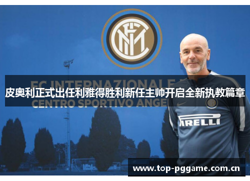 皮奥利正式出任利雅得胜利新任主帅开启全新执教篇章 皮奥利正式出任利雅得胜利新任主帅开启全新执教篇章